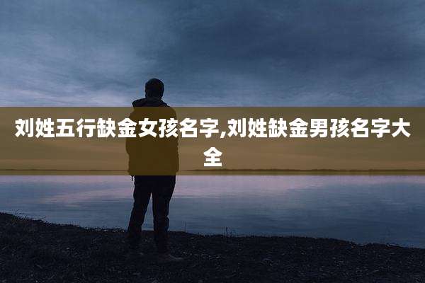 刘姓五行缺金女孩名字,刘姓缺金男孩名字大全