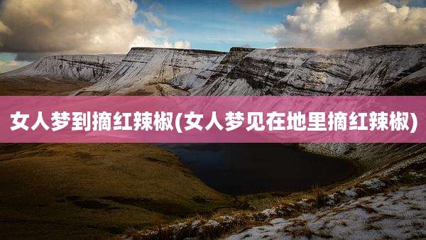 女人梦到摘红辣椒(女人梦见在地里摘红辣椒)