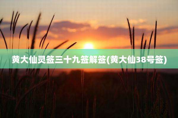 黄大仙灵签三十九签解签(黄大仙38号签)