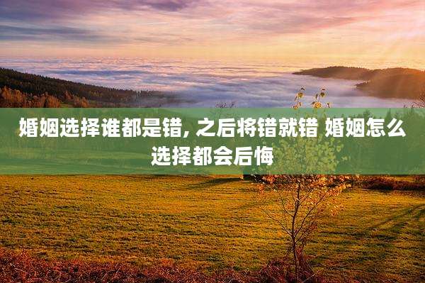 婚姻选择谁都是错, 之后将错就错 婚姻怎么选择都会后悔