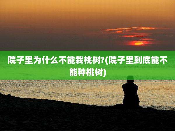 院子里为什么不能栽桃树?(院子里到底能不能种桃树)
