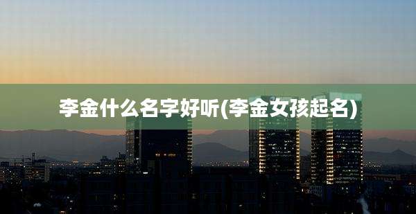 李金什么名字好听(李金女孩起名)