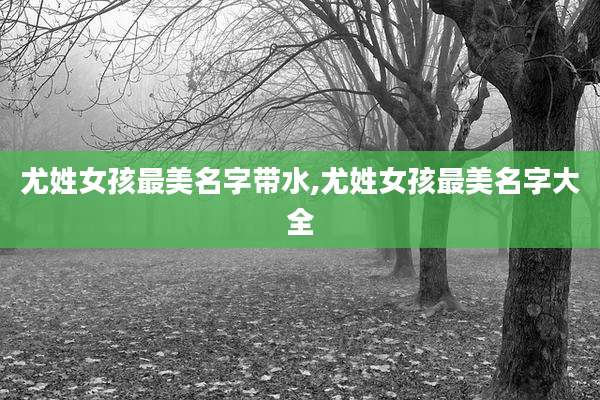 尤姓女孩最美名字带水,尤姓女孩最美名字大全