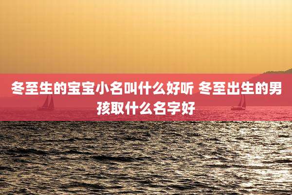 冬至生的宝宝小名叫什么好听 冬至出生的男孩取什么名字好
