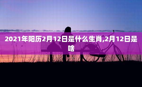 2021年阳历2月12日是什么生肖,2月12日是啥