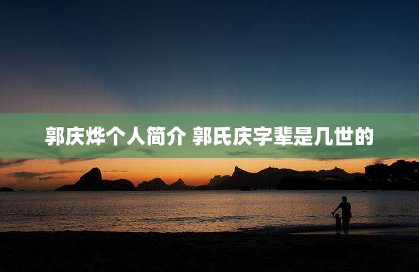 郭庆烨个人简介 郭氏庆字辈是几世的