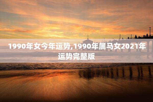 1990年女今年运势,1990年属马女2021年运势完整版