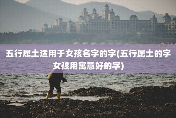 五行属土适用于女孩名字的字(五行属土的字女孩用寓意好的字)