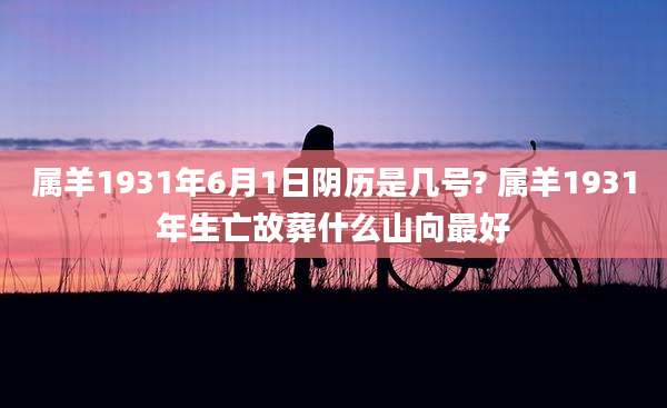 属羊1931年6月1日阴历是几号? 属羊1931年生亡故葬什么山向最好