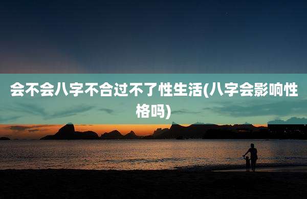 会不会八字不合过不了性生活(八字会影响性格吗)