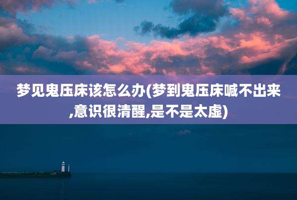 梦见鬼压床该怎么办(梦到鬼压床喊不出来,意识很清醒,是不是太虚)