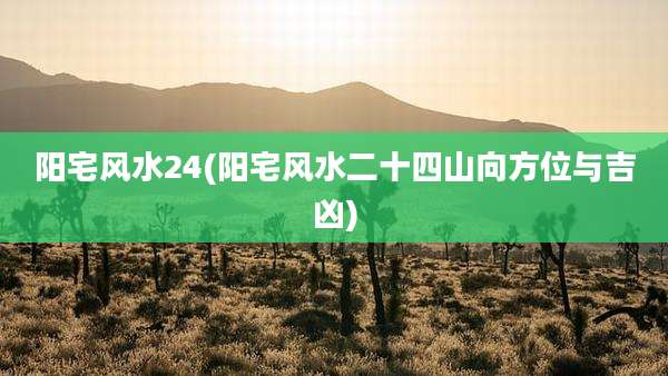 阳宅风水24(阳宅风水二十四山向方位与吉凶)