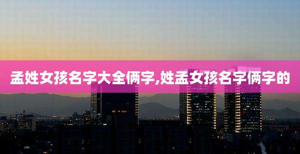 孟姓女孩名字大全俩字,姓孟女孩名字俩字的