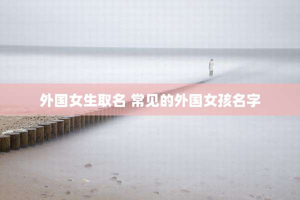 外国女生取名 常见的外国女孩名字