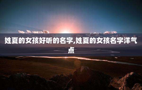 姓夏的女孩好听的名字,姓夏的女孩名字洋气点