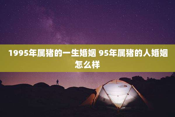 1995年属猪的一生婚姻 95年属猪的人婚姻怎么样