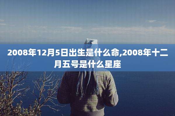 2008年12月5日出生是什么命,2008年十二月五号是什么星座