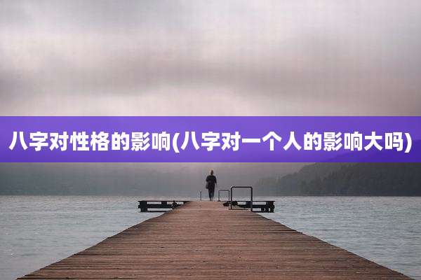 八字对性格的影响(八字对一个人的影响大吗)