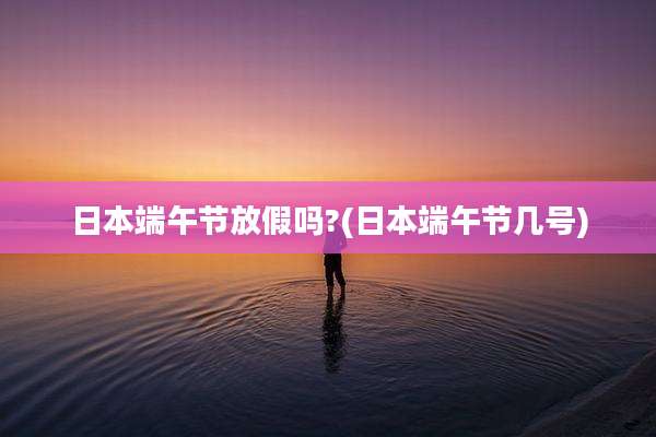 日本端午节放假吗?(日本端午节几号)