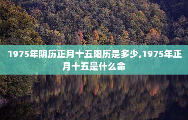 1975年阴历正月十五阳历是多少,1975年正月十五是什么命