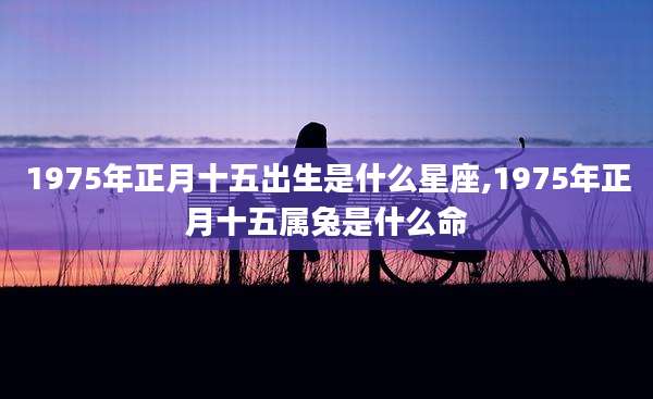 1975年正月十五出生是什么星座,1975年正月十五属兔是什么命