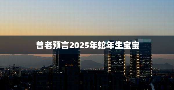 曾老预言2025年蛇年生宝宝