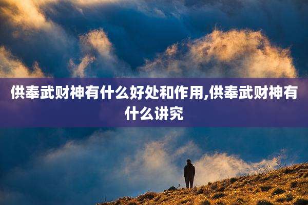 供奉武财神有什么好处和作用,供奉武财神有什么讲究