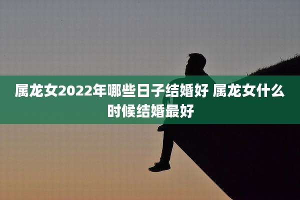 属龙女2022年哪些日子结婚好 属龙女什么时候结婚最好