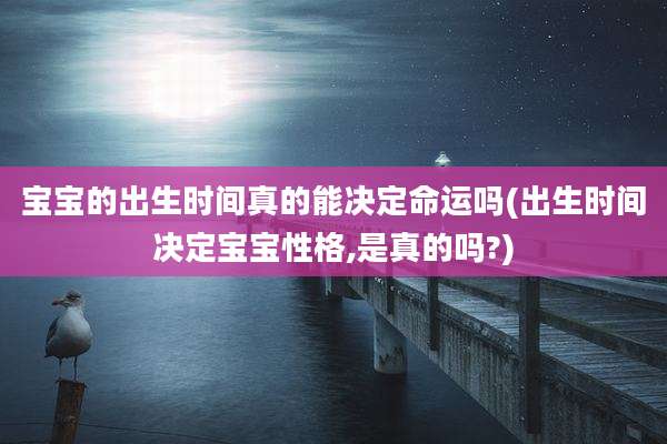 宝宝的出生时间真的能决定命运吗(出生时间决定宝宝性格,是真的吗?)