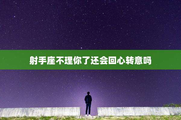 射手座不理你了还会回心转意吗