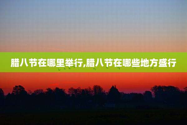 腊八节在哪里举行,腊八节在哪些地方盛行