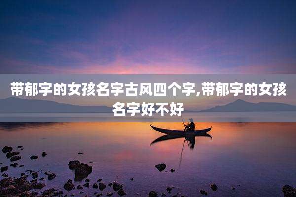带郁字的女孩名字古风四个字,带郁字的女孩名字好不好