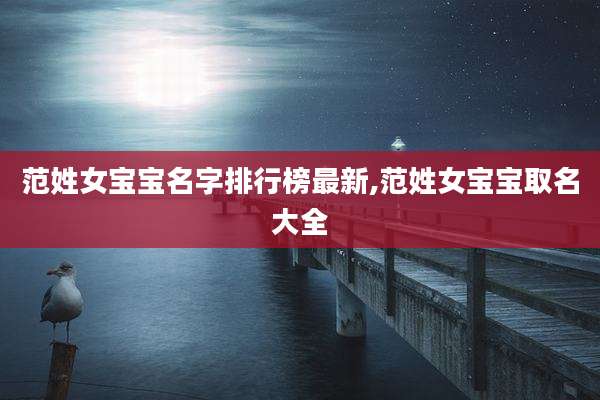 范姓女宝宝名字排行榜最新,范姓女宝宝取名大全