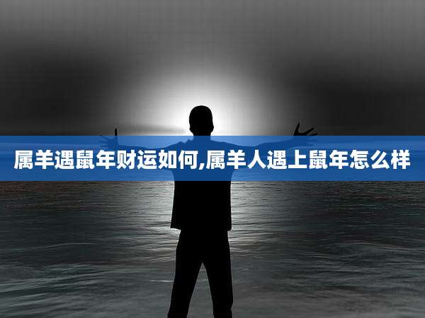 属羊遇鼠年财运如何,属羊人遇上鼠年怎么样