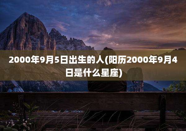 2000年9月5日出生的人(阳历2000年9月4日是什么星座)