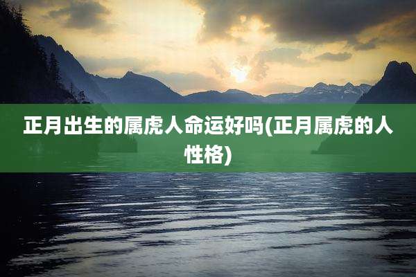 正月出生的属虎人命运好吗(正月属虎的人性格)
