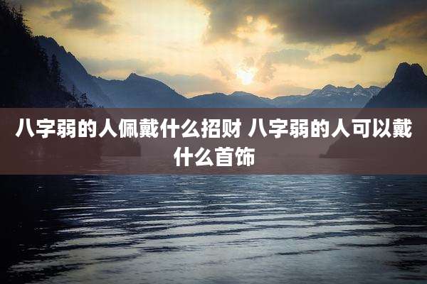 八字弱的人佩戴什么招财 八字弱的人可以戴什么首饰
