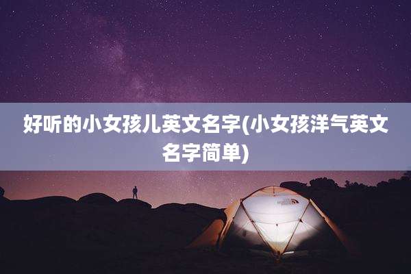 好听的小女孩儿英文名字(小女孩洋气英文名字简单)