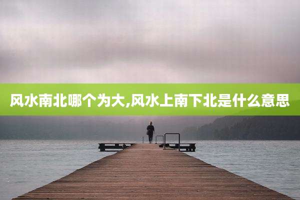 风水南北哪个为大,风水上南下北是什么意思