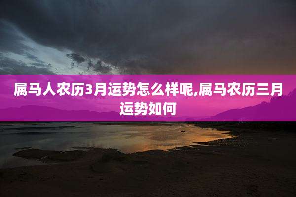 属马人农历3月运势怎么样呢,属马农历三月运势如何