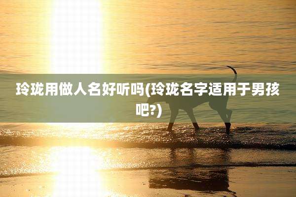 玲珑用做人名好听吗(玲珑名字适用于男孩吧?)