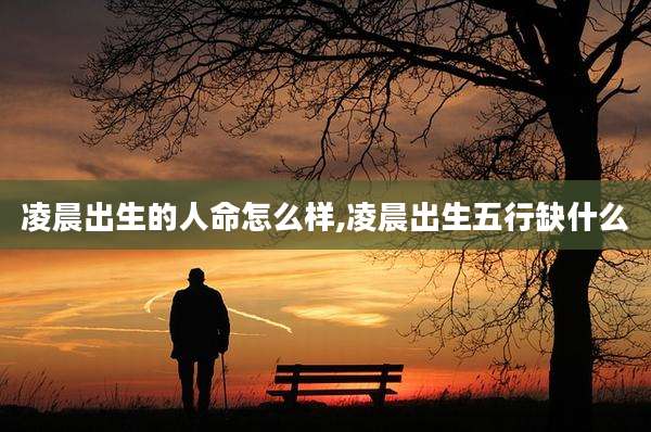 凌晨出生的人命怎么样,凌晨出生五行缺什么