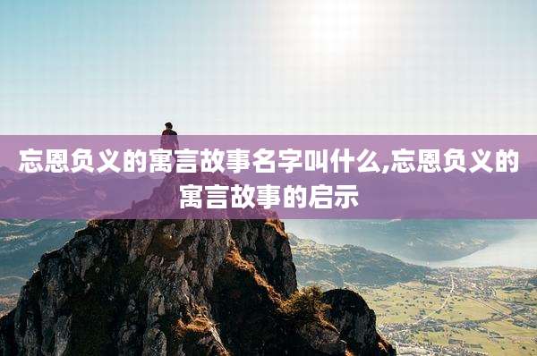 忘恩负义的寓言故事名字叫什么,忘恩负义的寓言故事的启示