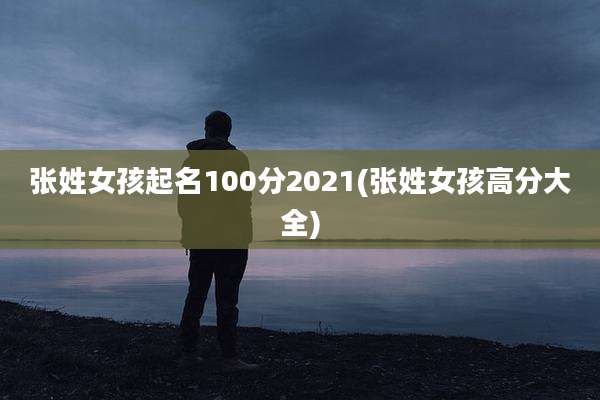 张姓女孩起名100分2021(张姓女孩高分大全)