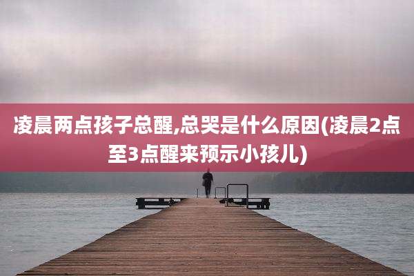 凌晨两点孩子总醒,总哭是什么原因(凌晨2点至3点醒来预示小孩儿)