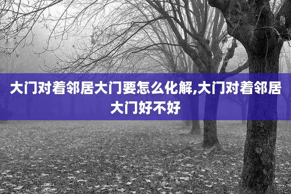 大门对着邻居大门要怎么化解,大门对着邻居大门好不好
