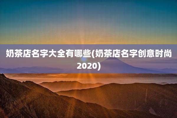 奶茶店名字大全有哪些(奶茶店名字创意时尚2020)