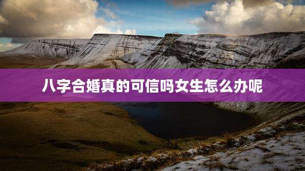 八字合婚真的可信吗女生怎么办呢