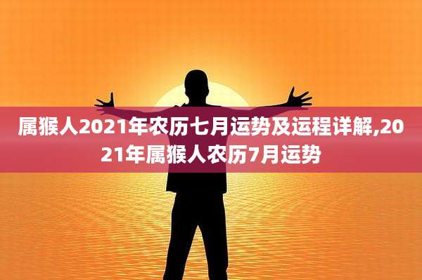 属猴人2021年农历七月运势及运程详解,2021年属猴人农历7月运势