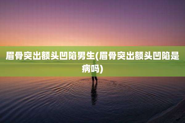 眉骨突出额头凹陷男生(眉骨突出额头凹陷是病吗)